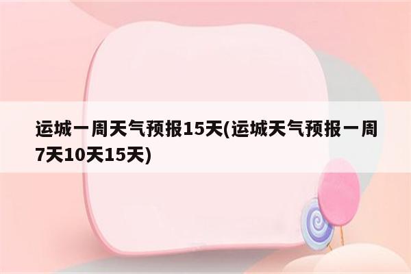 运城一周天气预报15天(运城天气预报一周7天10天15天)