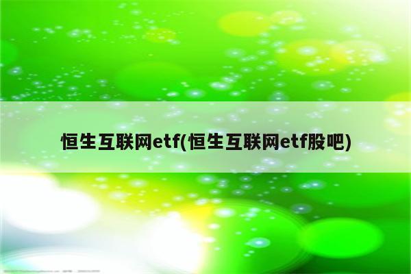 恒生互联网etf(恒生互联网etf股吧)