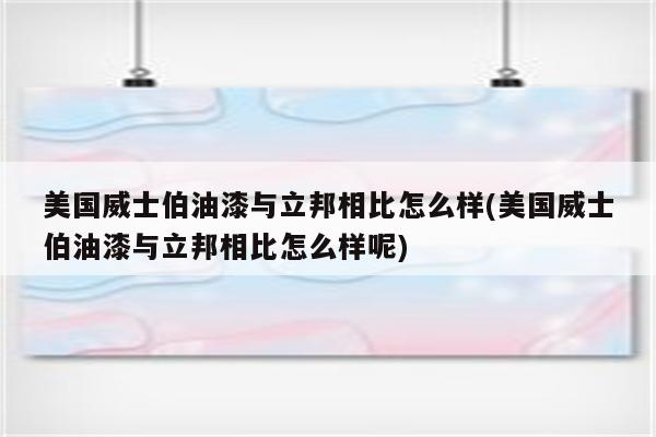 美国威士伯油漆与立邦相比怎么样(美国威士伯油漆与立邦相比怎么样呢)