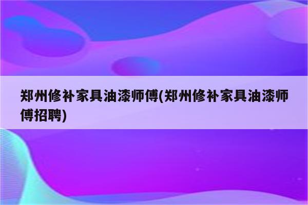 郑州修补家具油漆师傅(郑州修补家具油漆师傅招聘)