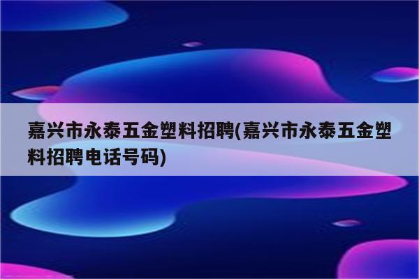 嘉兴市永泰五金塑料招聘(嘉兴市永泰五金塑料招聘电话号码)