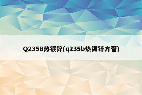 Q235B热镀锌(q235b热镀锌方管)