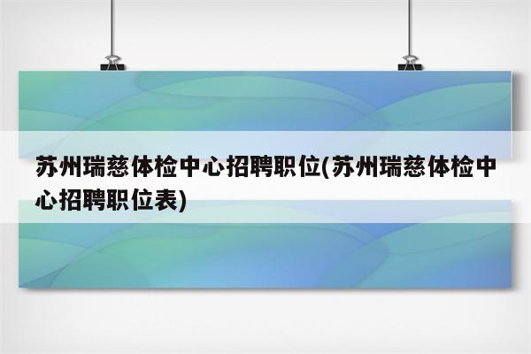 苏州瑞慈体检中心招聘职位(苏州瑞慈体检中心招聘职位表)