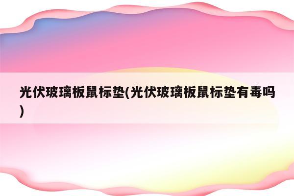 光伏玻璃板鼠标垫(光伏玻璃板鼠标垫有毒吗)