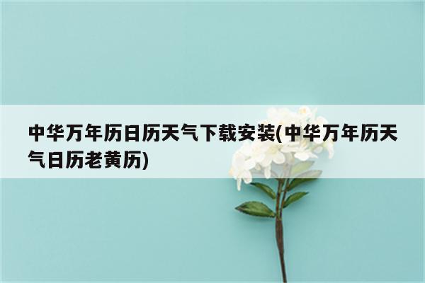 中华万年历日历天气下载安装(中华万年历天气日历老黄历)