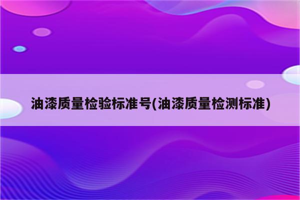 油漆质量检验标准号(油漆质量检测标准)