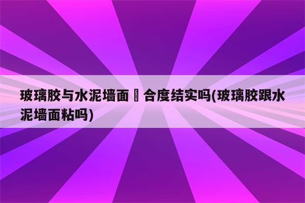 玻璃胶与水泥墙面粭合度结实吗(玻璃胶跟水泥墙面粘吗)