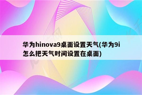 华为hinova9桌面设置天气(华为9i怎么把天气时间设置在桌面)