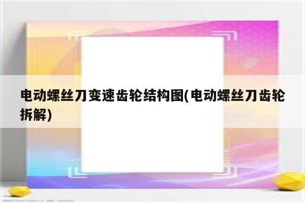 电动螺丝刀变速齿轮结构图(电动螺丝刀齿轮拆解)