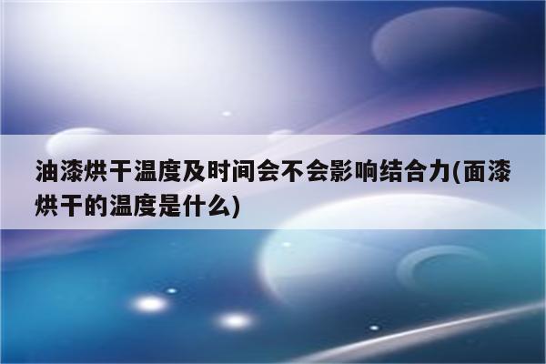 油漆烘干温度及时间会不会影响结合力(面漆烘干的温度是什么)