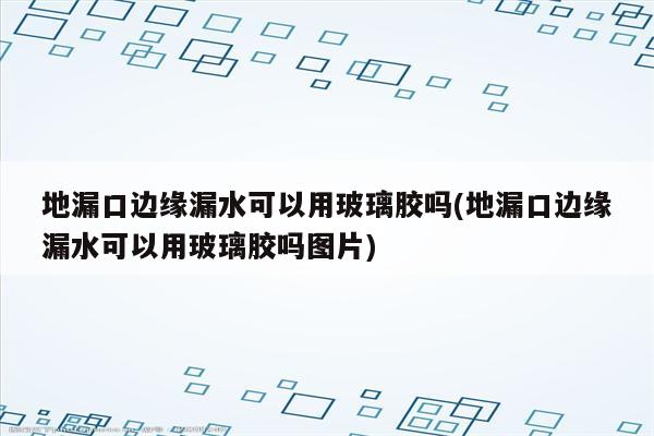 地漏口边缘漏水可以用玻璃胶吗(地漏口边缘漏水可以用玻璃胶吗图片)