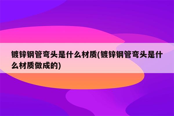 镀锌钢管弯头是什么材质(镀锌钢管弯头是什么材质做成的)