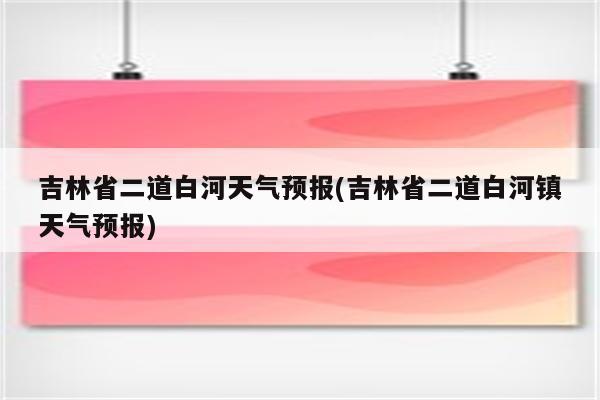 吉林省二道白河天气预报(吉林省二道白河镇天气预报)