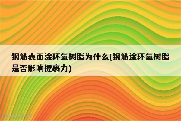 钢筋表面涂环氧树脂为什么(钢筋涂环氧树脂是否影响握裹力)