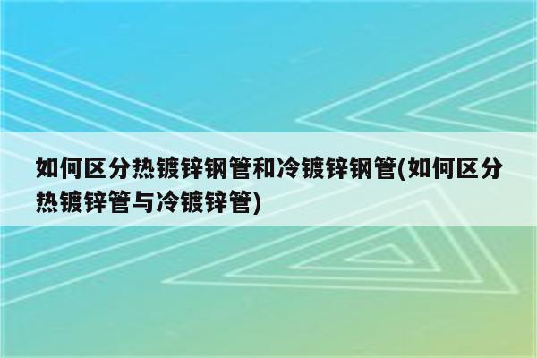 如何区分热镀锌钢管和冷镀锌钢管(如何区分热镀锌管与冷镀锌管)