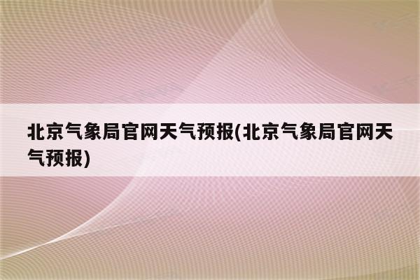 北京气象局官网天气预报(北京气象局官网天气预报)