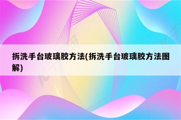 拆洗手台玻璃胶方法(拆洗手台玻璃胶方法图解)