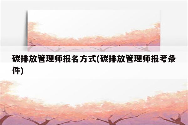 碳排放管理师报名方式(碳排放管理师报考条件)