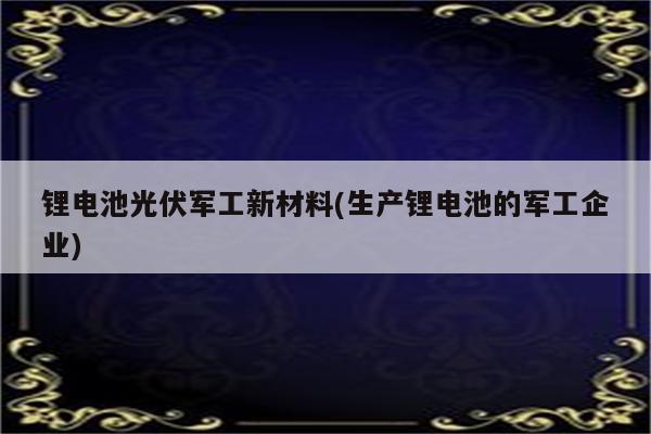 锂电池光伏军工新材料(生产锂电池的军工企业)