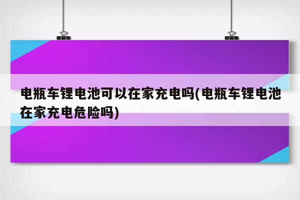 电瓶车锂电池可以在家充电吗(电瓶车锂电池在家充电危险吗)