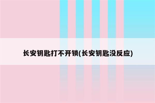 长安钥匙打不开锁(长安钥匙没反应)