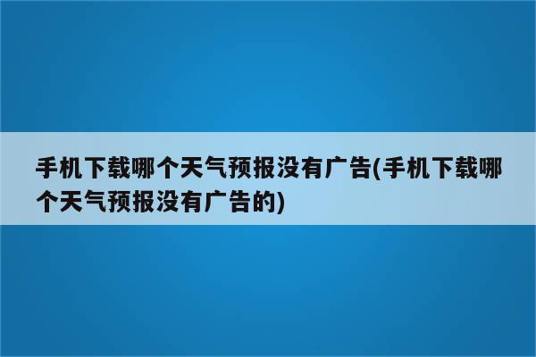 手机下载哪个天气预报没有广告(手机下载哪个天气预报没有广告的)