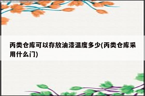 丙类仓库可以存放油漆温度多少(丙类仓库采用什么门)