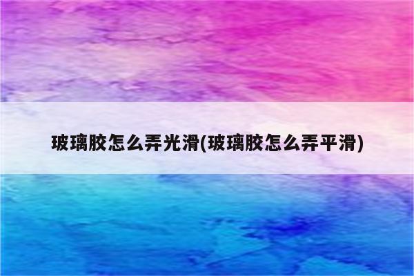 玻璃胶怎么弄光滑(玻璃胶怎么弄平滑)