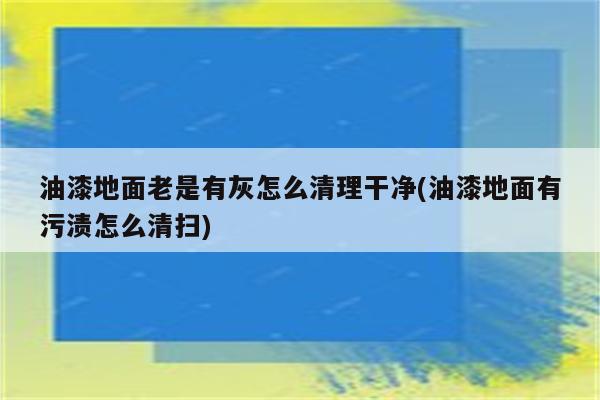 油漆地面老是有灰怎么清理干净(油漆地面有污渍怎么清扫)