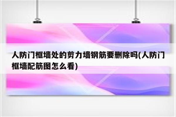 人防门框墙处的剪力墙钢筋要删除吗(人防门框墙配筋图怎么看)