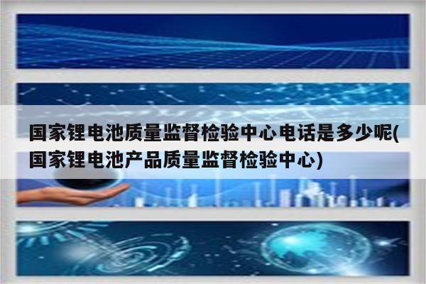 国家锂电池质量监督检验中心电话是多少呢(国家锂电池产品质量监督检验中心)