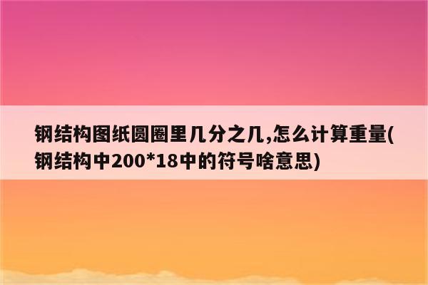 钢结构图纸圆圈里几分之几,怎么计算重量(钢结构中200*18中的符号啥意思)