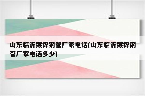 山东临沂镀锌钢管厂家电话(山东临沂镀锌钢管厂家电话多少)