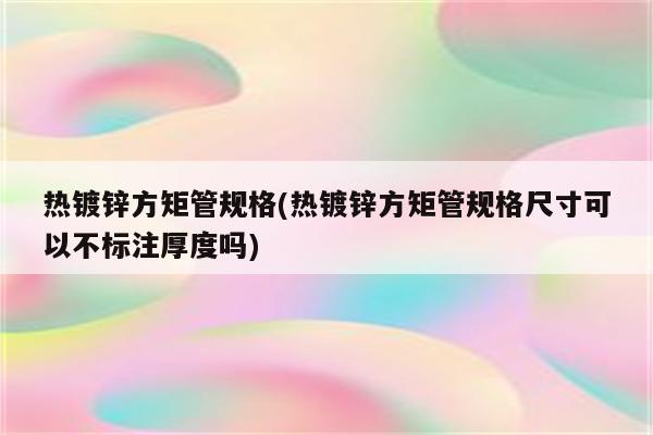 热镀锌方矩管规格(热镀锌方矩管规格尺寸可以不标注厚度吗)