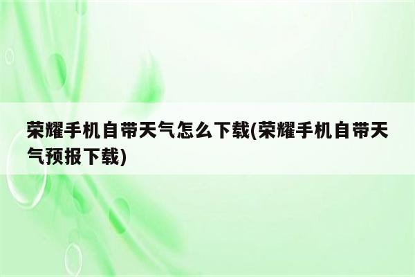 荣耀手机自带天气怎么下载(荣耀手机自带天气预报下载)