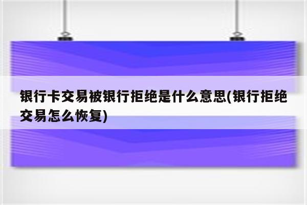 银行卡交易被银行拒绝是什么意思(银行拒绝交易怎么恢复)