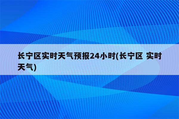 长宁区实时天气预报24小时(长宁区 实时天气)