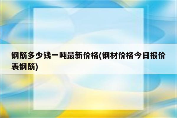 钢筋多少钱一吨最新价格(钢材价格今日报价表钢筋)