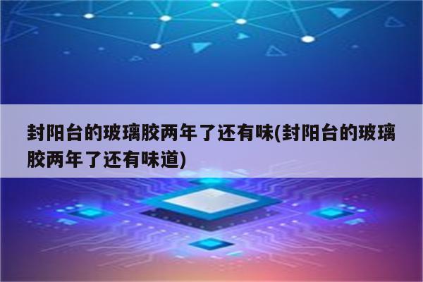 封阳台的玻璃胶两年了还有味(封阳台的玻璃胶两年了还有味道)