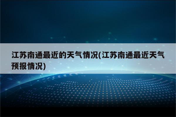 江苏南通最近的天气情况(江苏南通最近天气预报情况)