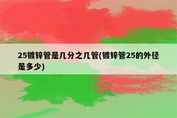 25镀锌管是几分之几管(镀锌管25的外径是多少)