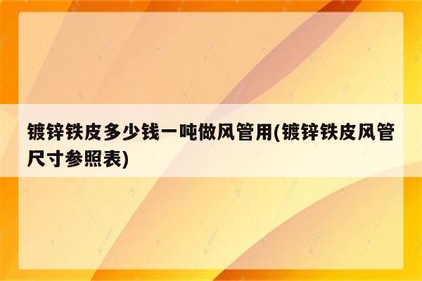 镀锌铁皮多少钱一吨做风管用(镀锌铁皮风管尺寸参照表)