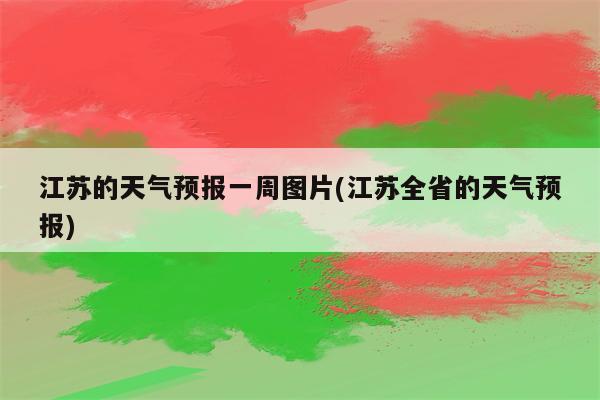 江苏的天气预报一周图片(江苏全省的天气预报)