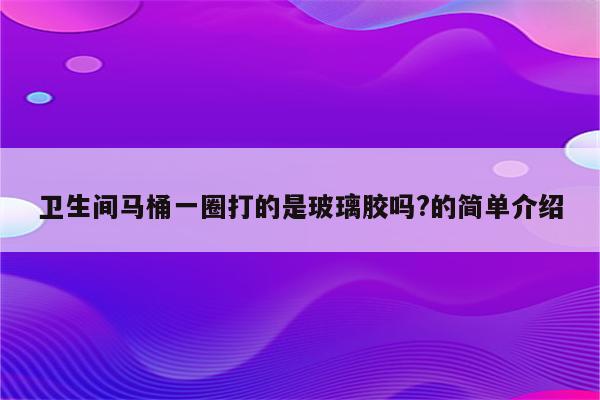 卫生间马桶一圈打的是玻璃胶吗?的简单介绍