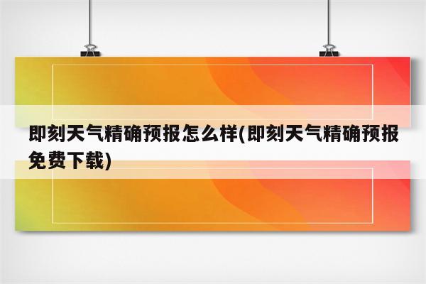 即刻天气精确预报怎么样(即刻天气精确预报免费下载)