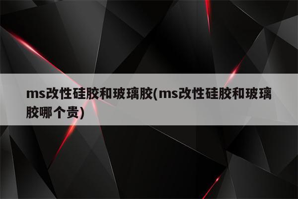 ms改性硅胶和玻璃胶(ms改性硅胶和玻璃胶哪个贵)