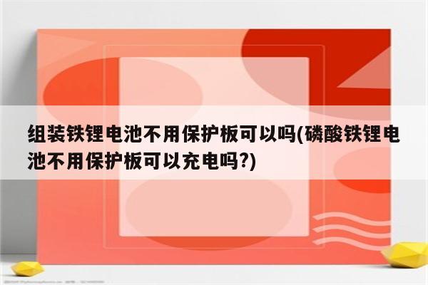 组装铁锂电池不用保护板可以吗(磷酸铁锂电池不用保护板可以充电吗?)