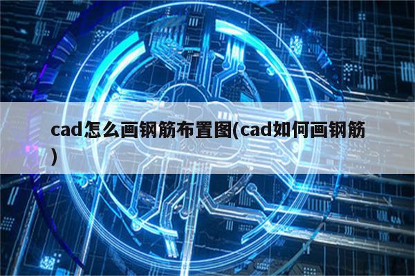 cad怎么画钢筋布置图(cad如何画钢筋)