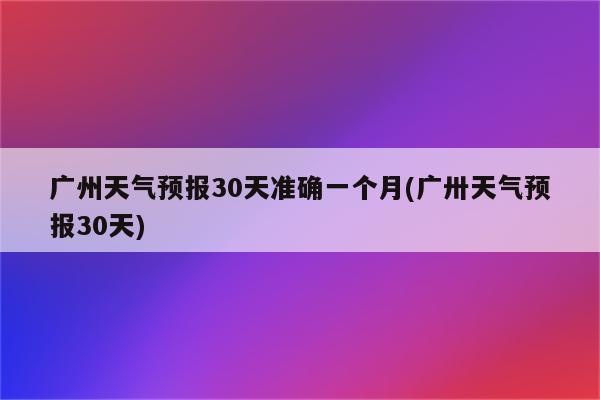 广州天气预报30天准确一个月(广卅天气预报30天)