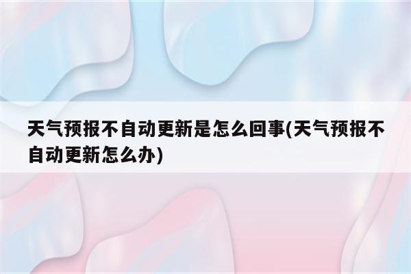 天气预报不自动更新是怎么回事(天气预报不自动更新怎么办)